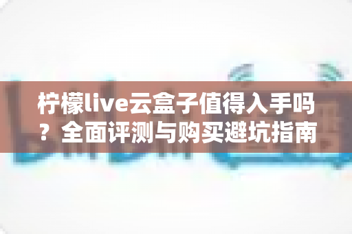 柠檬live云盒子值得入手吗?全面评测与购买避坑指南助你明智决策 柠檬live云盒子值得入手吗?全面评测与购买避坑指南助你明智决策