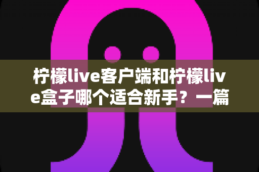 柠檬live客户端和柠檬live盒子哪个适合新手？一篇读懂两者差异的终极选购指南