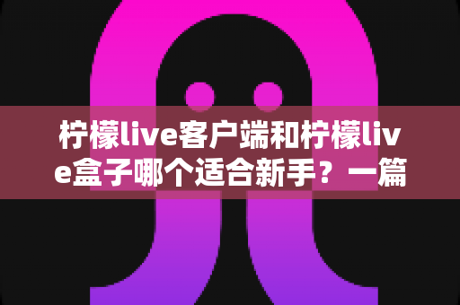 柠檬live客户端和柠檬live盒子哪个适合新手？一篇读懂两者差异的终极选购指南