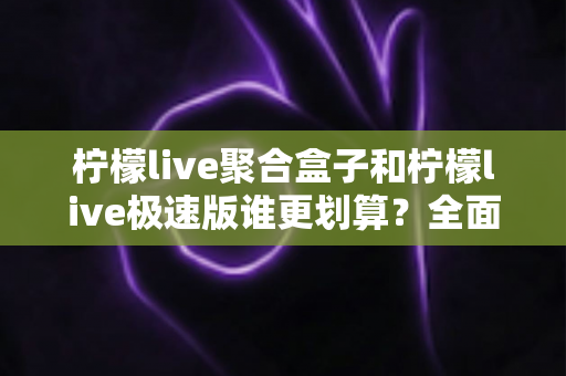 柠檬live聚合盒子和柠檬live极速版谁更划算?全面对比分析助你省心又省钱 柠檬live聚合盒子和柠檬live极速版谁更划算?全面对比分析助你省心又省钱