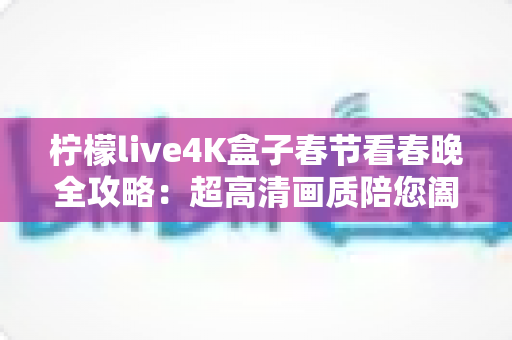 柠檬live4K盒子春节看春晚全攻略：超高清画质陪您阖家团圆迎新年