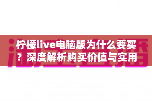 柠檬live电脑版为什么要买?深度解析购买价值与实用优势 柠檬live电脑版为什么要买?深度解析购买价值与实用优势
