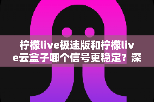 柠檬live极速版和柠檬live云盒子哪个信号更稳定?深度对比分析与选购建议 柠檬live极速版和柠檬live云盒子哪个信号更稳定?深度对比分析与选购建议