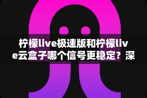 柠檬live极速版和柠檬live云盒子哪个信号更稳定?深度对比分析与选购建议 柠檬live极速版和柠檬live云盒子哪个信号更稳定?深度对比分析与选购建议
