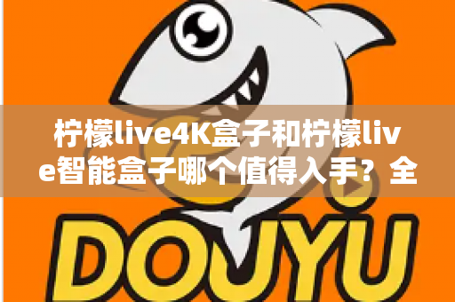 柠檬live4K盒子和柠檬live智能盒子哪个值得入手?全方位深度对比帮你选对不选贵 柠檬live4K盒子和柠檬live智能盒子哪个值得入手?全方位深度对比帮你选对不选贵