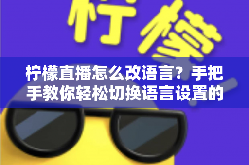 柠檬直播怎么改语言？手把手教你轻松切换语言设置的完整教程