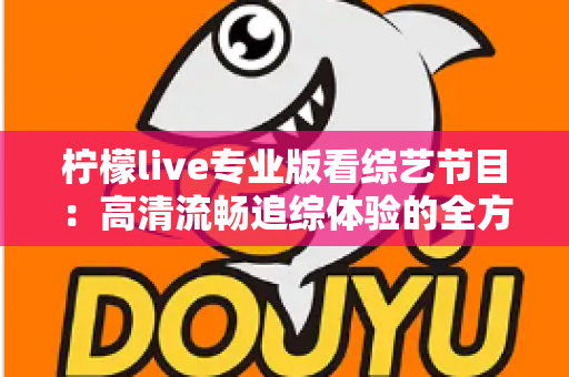 柠檬live专业版看综艺节目：高清流畅追综体验的全方位实用指南