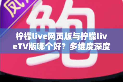 柠檬live网页版与柠檬liveTV版哪个好？多维度深度对比帮你选出最适合自己的观看版本