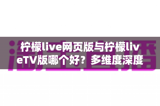 柠檬live网页版与柠檬liveTV版哪个好？多维度深度对比帮你选出最适合自己的观看版本