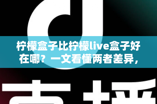 柠檬盒子比柠檬live盒子好在哪？一文看懂两者差异，选对不踩坑