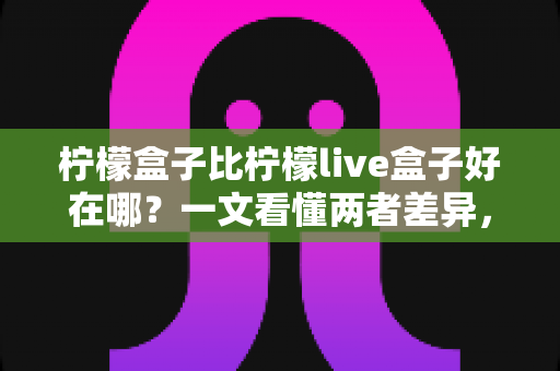 柠檬盒子比柠檬live盒子好在哪？一文看懂两者差异，选对不踩坑