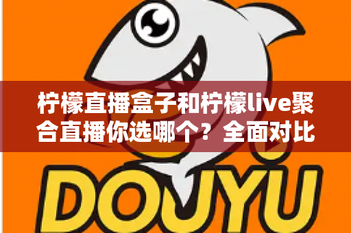柠檬直播盒子和柠檬live聚合直播你选哪个？全面对比评测帮你一次选对观影利器