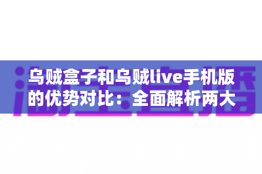 乌贼盒子和乌贼live手机版的优势对比：全面解析两大观影方案，帮你精准选出最适合自己的选择
