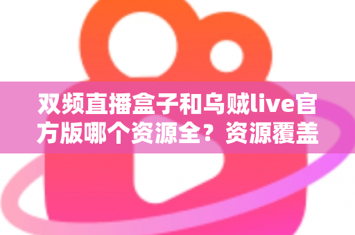 双频直播盒子和乌贼live官方版哪个资源全?资源覆盖大对比与选购避坑指南 双频直播盒子和乌贼live官方版哪个资源全?资源覆盖大对比与选购避坑指南