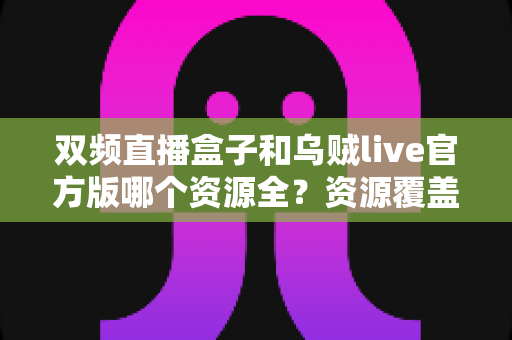 双频直播盒子和乌贼live官方版哪个资源全？资源覆盖大对比与选购避坑指南
