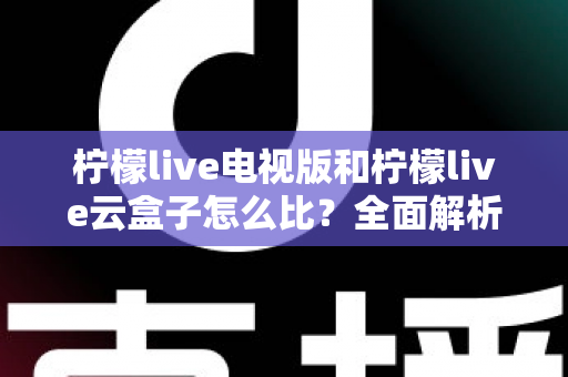 柠檬live电视版和柠檬live云盒子怎么比？全面解析两大观影方案的选择指南
