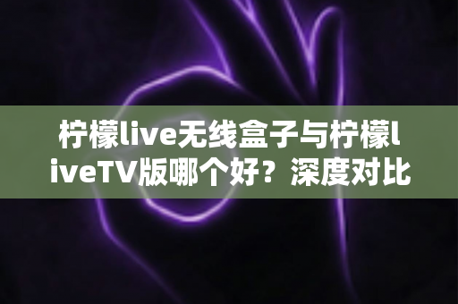 柠檬live无线盒子与柠檬liveTV版哪个好?深度对比评测助你选出最佳观影方案 柠檬live无线盒子与柠檬liveTV版哪个好?深度对比评测助你选出最佳观影方案