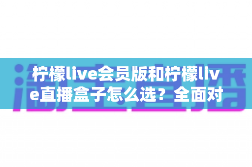 柠檬live会员版和柠檬live直播盒子怎么选?全面对比两大方案,帮你找到最适合自己的观看方式 柠檬live会员版和柠檬live直播盒子怎么选?全面对比两大方案,帮你找到最适合自己的观看方式