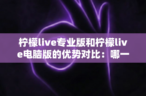 柠檬live专业版和柠檬live电脑版的优势对比：哪一款更能满足你的直播需求？