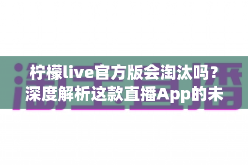 柠檬live官方版会淘汰吗?深度解析这款直播App的未来发展与生存前景 柠檬live官方版会淘汰吗?深度解析这款直播App的未来发展与生存前景