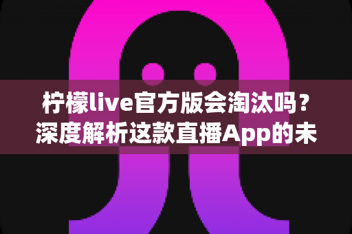 柠檬live官方版会淘汰吗?深度解析这款直播App的未来发展与生存前景 柠檬live官方版会淘汰吗?深度解析这款直播App的未来发展与生存前景