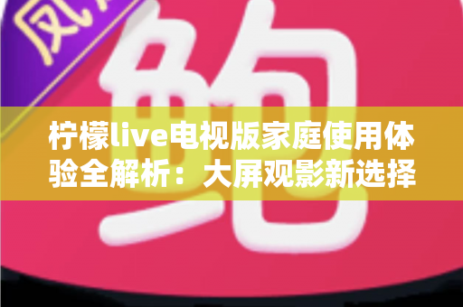 柠檬live电视版家庭使用体验全解析:大屏观影新选择,让全家共享客厅欢乐时光 柠檬live电视版家庭使用体验全解析:大屏观影新选择,让全家共享客厅欢乐时光