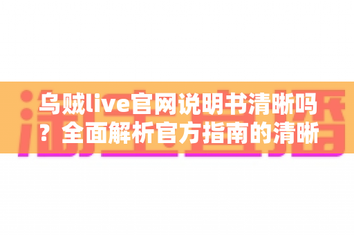 乌贼live官网说明书清晰吗？全面解析官方指南的清晰度、内容结构与新手使用技巧