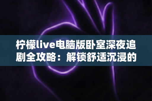 柠檬live电脑版卧室深夜追剧全攻略：解锁舒适沉浸的深夜观影新体验