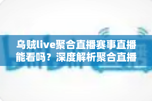 乌贼live聚合直播赛事直播能看吗?深度解析聚合直播平台观看赛事的可行性与注意事项 乌贼live聚合直播赛事直播能看吗?深度解析聚合直播平台观看赛事的可行性与注意事项