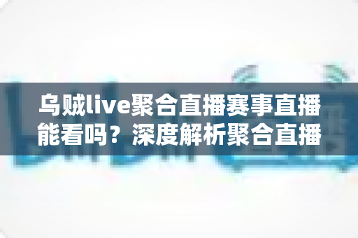 乌贼live聚合直播赛事直播能看吗?深度解析聚合直播平台观看赛事的可行性与注意事项 乌贼live聚合直播赛事直播能看吗?深度解析聚合直播平台观看赛事的可行性与注意事项