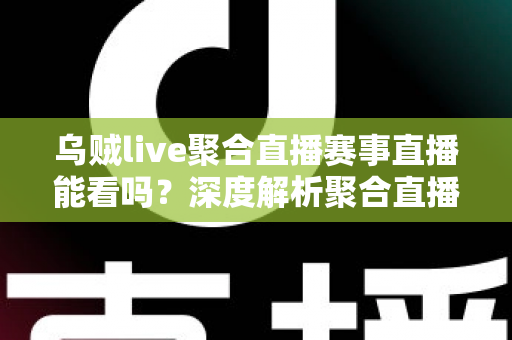 乌贼live聚合直播赛事直播能看吗？深度解析聚合直播平台观看赛事的可行性与注意事项