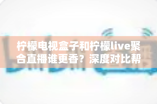 柠檬电视盒子和柠檬live聚合直播谁更香？深度对比帮你选出最适合的观影方案