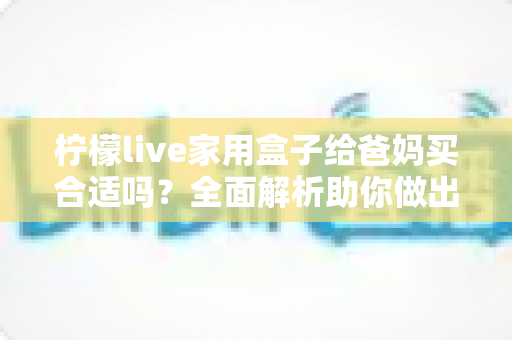 柠檬live家用盒子给爸妈买合适吗？全面解析助你做出明智选择