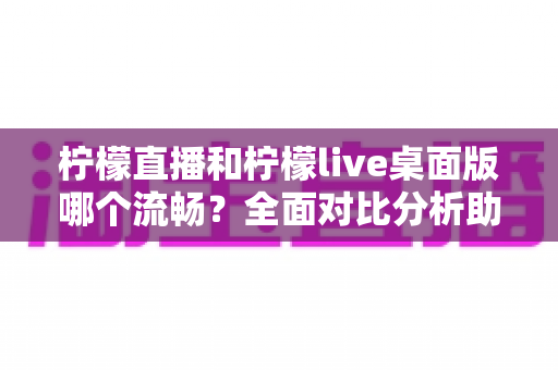 柠檬直播和柠檬live桌面版哪个流畅?全面对比分析助你选出最佳观看体验 柠檬直播和柠檬live桌面版哪个流畅?全面对比分析助你选出最佳观看体验