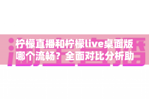 柠檬直播和柠檬live桌面版哪个流畅？全面对比分析助你选出最佳观看体验