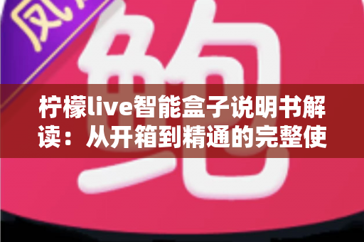 柠檬live智能盒子说明书解读：从开箱到精通的完整使用指南