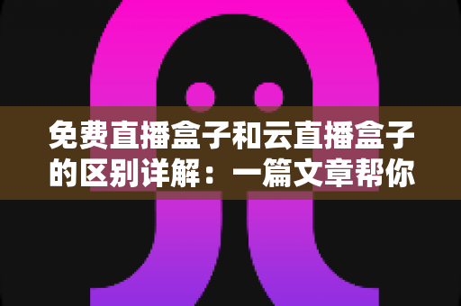 免费直播盒子和云直播盒子的区别详解:一篇文章帮你看懂该选哪一种 免费直播盒子和云直播盒子的区别详解:一篇文章帮你看懂该选哪一种