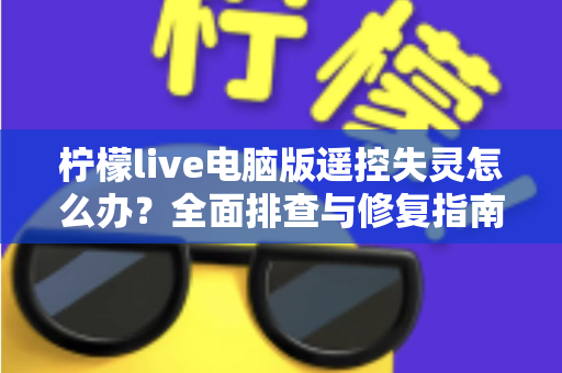 柠檬live电脑版遥控失灵怎么办？全面排查与修复指南，快速恢复遥控功能