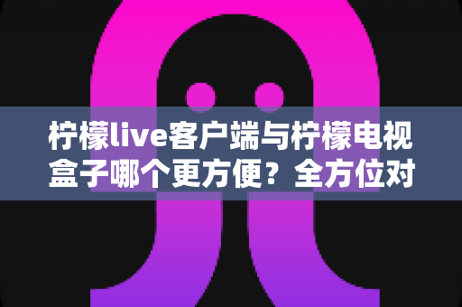 柠檬live客户端与柠檬电视盒子哪个更方便?全方位对比解析,帮你找到最适合的大屏观影方案 柠檬live客户端与柠檬电视盒子哪个更方便?全方位对比解析,帮你找到最适合的大屏观影方案