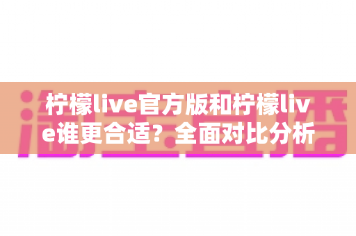 柠檬live官方版和柠檬live谁更合适?全面对比分析帮你选出更优选择 柠檬live官方版和柠檬live谁更合适?全面对比分析帮你选出更优选择