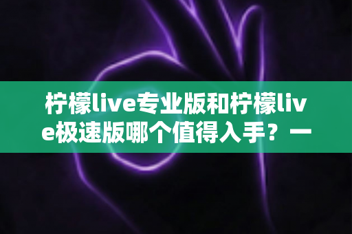 柠檬live专业版和柠檬live极速版哪个值得入手？一文看懂两版本差异与选购指南