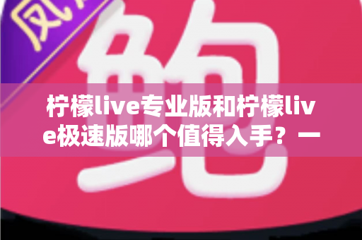 柠檬live专业版和柠檬live极速版哪个值得入手？一文看懂两版本差异与选购指南