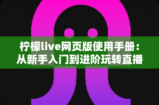 柠檬live网页版使用手册:从新手入门到进阶玩转直播平台的完整操作指南 柠檬live网页版使用手册:从新手入门到进阶玩转直播平台的完整操作指南