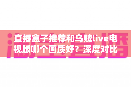 直播盒子推荐和乌贼live电视版哪个画质好?深度对比解析帮你选出高清大屏观影最佳方案 直播盒子推荐和乌贼live电视版哪个画质好?深度对比解析帮你选出高清大屏观影最佳方案