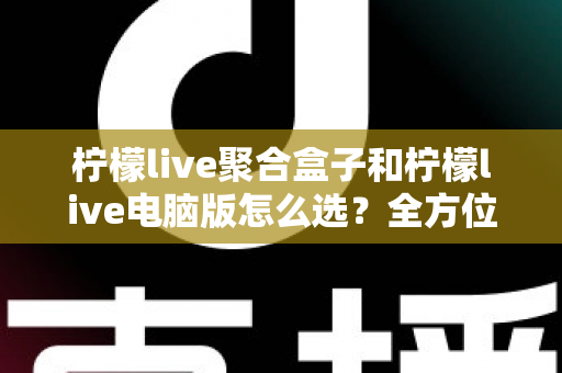 柠檬live聚合盒子和柠檬live电脑版怎么选？全方位对比助你做出明智选择