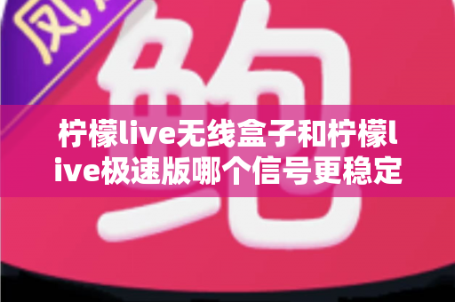 柠檬live无线盒子和柠檬live极速版哪个信号更稳定？深度对比评测帮你选对直播设备