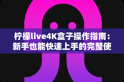 柠檬live4K盒子操作指南：新手也能快速上手的完整使用教程