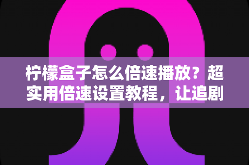 柠檬盒子怎么倍速播放?超实用倍速设置教程,让追剧学习效率翻倍 柠檬盒子怎么倍速播放?超实用倍速设置教程,让追剧学习效率翻倍