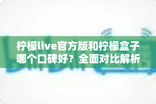 柠檬live官方版和柠檬盒子哪个口碑好?全面对比解析助你做出明智选择 柠檬live官方版和柠檬盒子哪个口碑好?全面对比解析助你做出明智选择