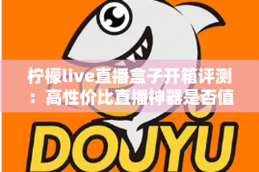 柠檬live直播盒子开箱评测：高性价比直播神器是否值得入手？一站式实测体验全解析